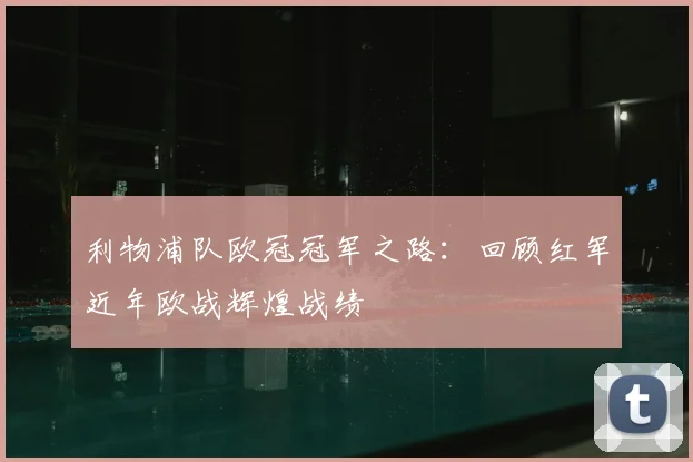 利物浦队欧冠冠军之路：回顾红军近年欧战辉煌战绩