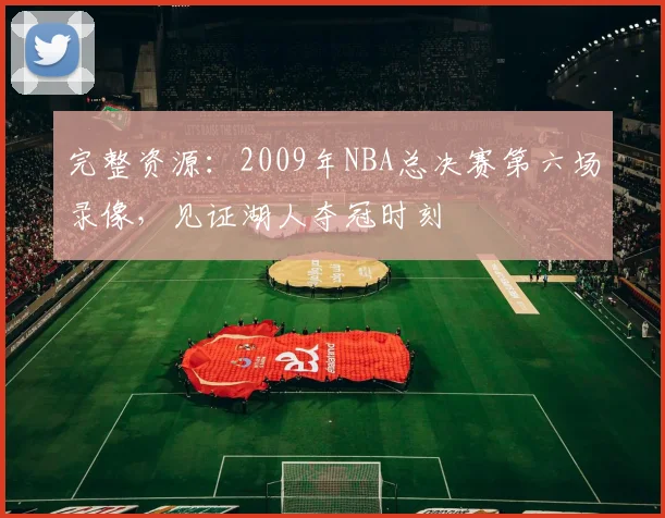 完整资源：2009年NBA总决赛第六场录像，见证湖人夺冠时刻