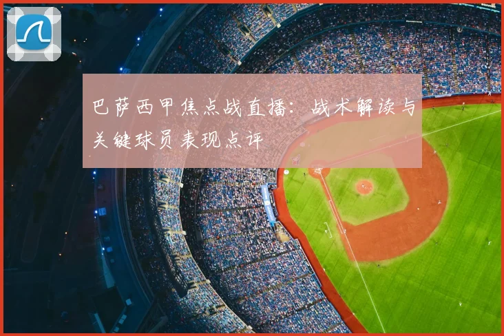 巴萨西甲焦点战直播：战术解读与关键球员表现点评