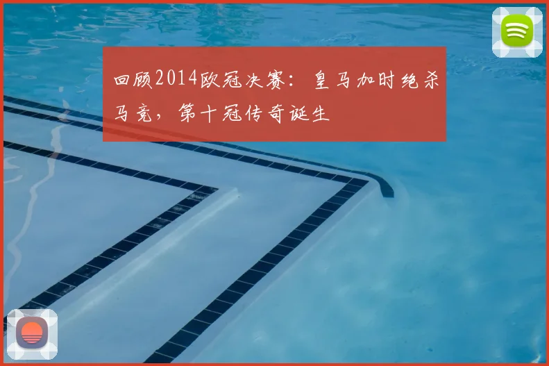 回顾2014欧冠决赛：皇马加时绝杀马竞，第十冠传奇诞生