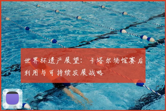 世界杯遗产展望：卡塔尔场馆赛后利用与可持续发展战略