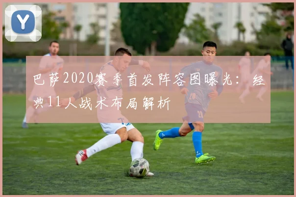 巴萨2020赛季首发阵容图曝光：经典11人战术布局解析