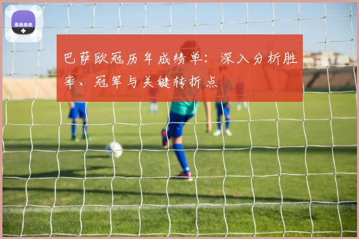 巴萨欧冠历年成绩单：深入分析胜率、冠军与关键转折点