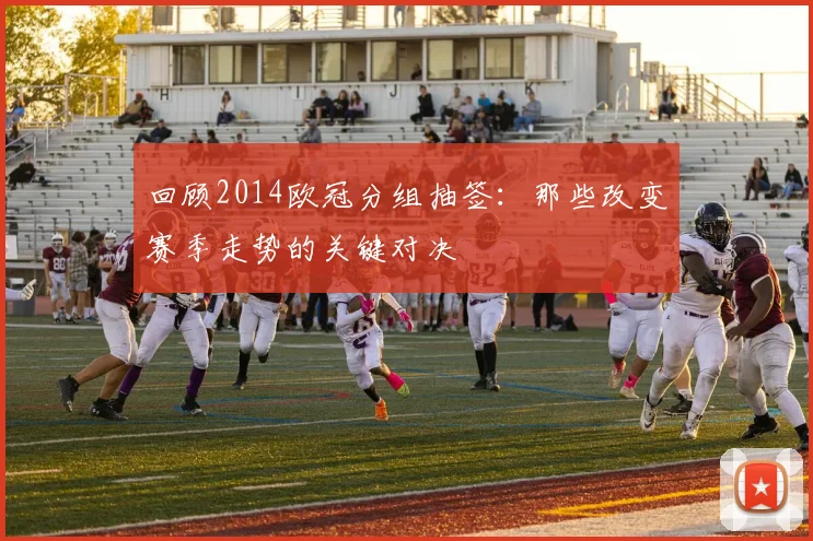 回顾2014欧冠分组抽签：那些改变赛季走势的关键对决