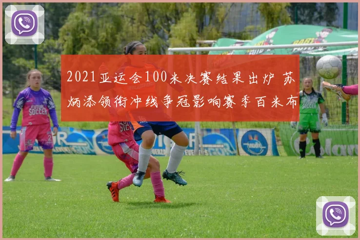 2021亚运会100米决赛结果出炉 苏炳添领衔冲线争冠影响赛季百米布局