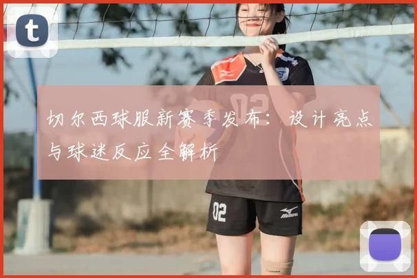 切尔西球服新赛季发布：设计亮点与球迷反应全解析