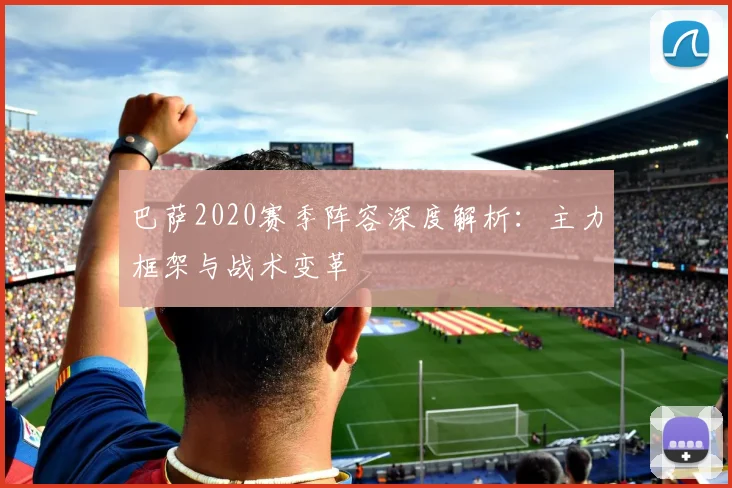 巴萨2020赛季阵容深度解析：主力框架与战术变革