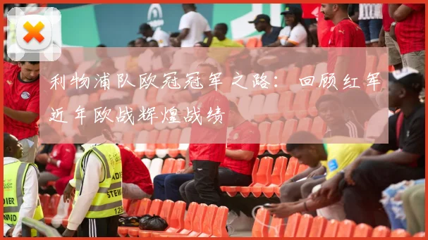 利物浦队欧冠冠军之路：回顾红军近年欧战辉煌战绩