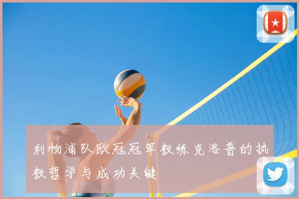 利物浦队欧冠冠军教练克洛普的执教哲学与成功关键