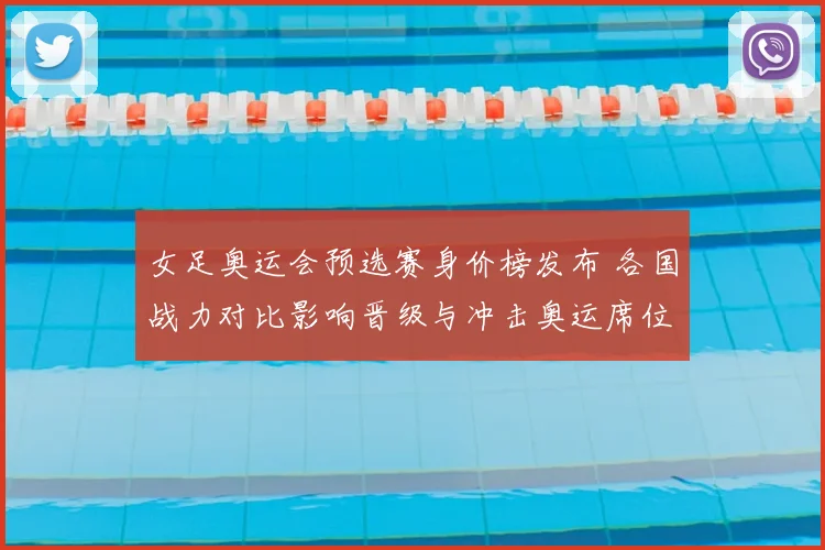 女足奥运会预选赛身价榜发布 各国战力对比影响晋级与冲击奥运席位前景