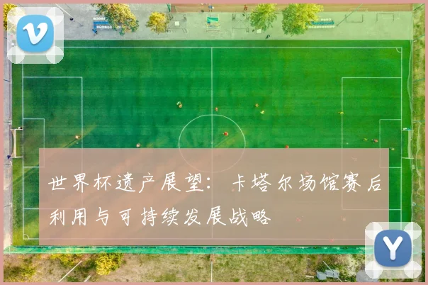 世界杯遗产展望：卡塔尔场馆赛后利用与可持续发展战略