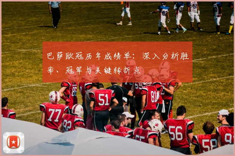 巴萨欧冠历年成绩单：深入分析胜率、冠军与关键转折点