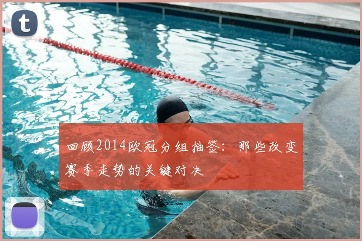 回顾2014欧冠分组抽签：那些改变赛季走势的关键对决