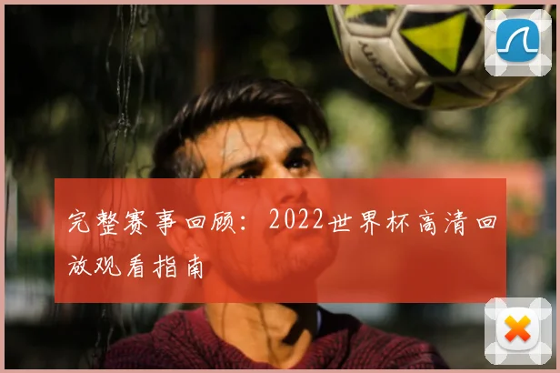 完整赛事回顾：2022世界杯高清回放观看指南
